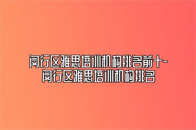 闵行区雅思培训机构排名前十-闵行区雅思培训机构排名