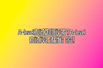 A-level考试如何评分？A-level考试评分标准介绍！