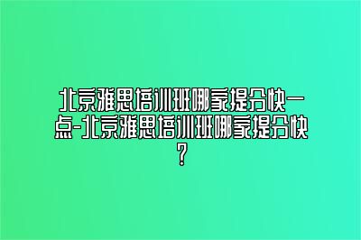 北京雅思培训班哪家提分快一点-北京雅思培训班哪家提分快？