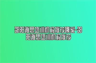 邵阳雅思培训机构推荐哪家-邵阳雅思培训机构推荐