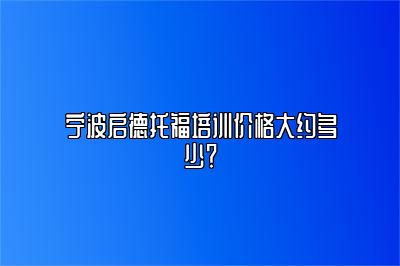 宁波启德托福培训价格大约多少？