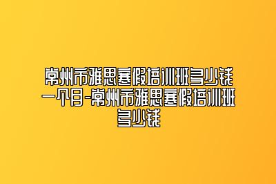 常州市雅思寒假培训班多少钱一个月-常州市雅思寒假培训班多少钱