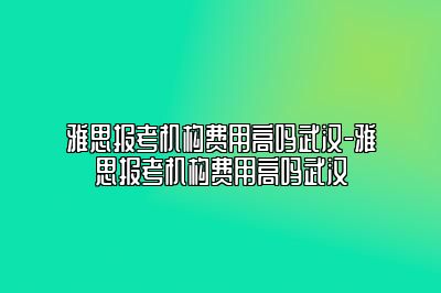 雅思报考机构费用高吗武汉-雅思报考机构费用高吗武汉