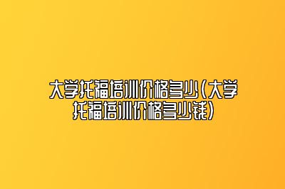 大学托福培训价格多少(大学托福培训价格多少钱)