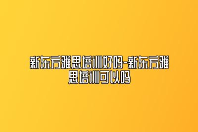 新东方雅思培训好吗-新东方雅思培训可以吗