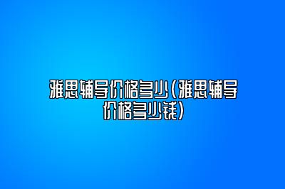 雅思辅导价格多少(雅思辅导价格多少钱)