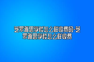 芝罘雅思学校怎么样收费的-芝罘雅思学校怎么样收费