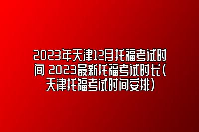 2023年天津12月托福考试时间 2023最新托福考试时长(天津托福考试时间安排)