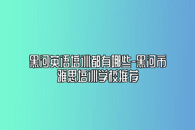 黑河英语培训都有哪些-黑河市雅思培训学校推荐