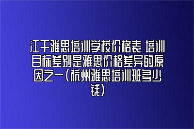 江干雅思培训学校价格表 培训目标差别是雅思价格差异的原因之一(杭州雅思培训班多少钱)