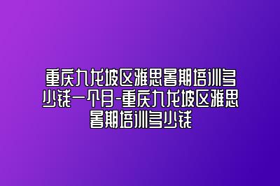 重庆九龙坡区雅思暑期培训多少钱一个月-重庆九龙坡区雅思暑期培训多少钱