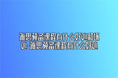 雅思预备课程有什么好处和坏处-雅思预备课程有什么好处