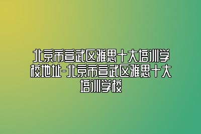 北京市宣武区雅思十大培训学校地址-北京市宣武区雅思十大培训学校