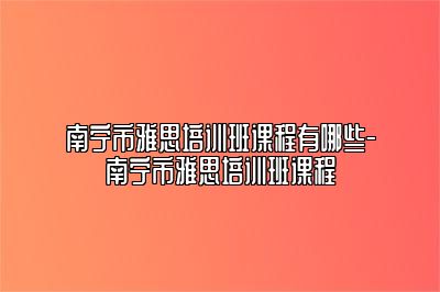 南宁市雅思培训班课程有哪些-南宁市雅思培训班课程