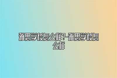雅思学校怎么样?-雅思学校怎么样