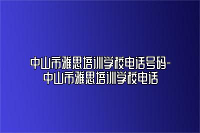 中山市雅思培训学校电话号码-中山市雅思培训学校电话