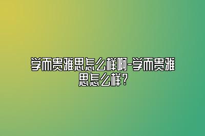 学而贵雅思怎么样啊-学而贵雅思怎么样?