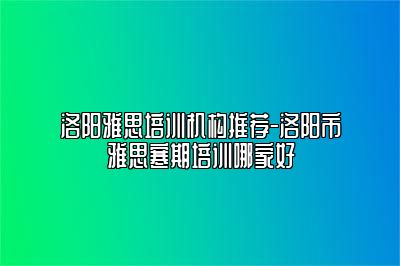 洛阳雅思培训机构推荐-洛阳市雅思寒期培训哪家好