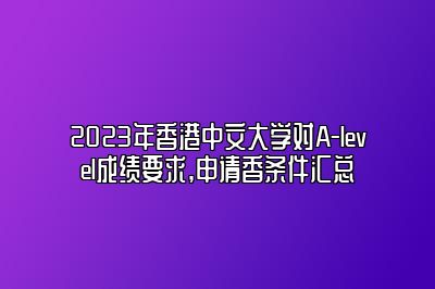 2023年香港中文大学对A-level成绩要求,申请香条件汇总