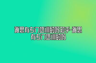 雅思有专门培训的吗知乎-雅思有专门培训的吗