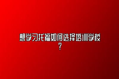 想学习托福如何选择培训学校？