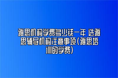 雅思机构学费多少钱一年 选雅思辅导机构注意事项(雅思培训的学费)