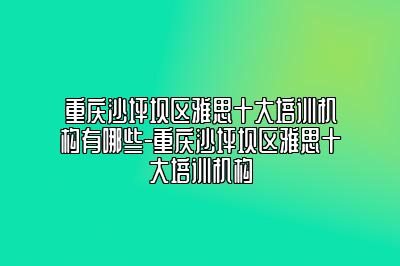 重庆沙坪坝区雅思十大培训机构有哪些-重庆沙坪坝区雅思十大培训机构