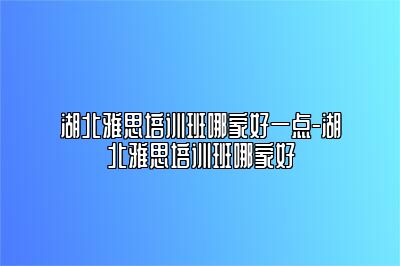湖北雅思培训班哪家好一点-湖北雅思培训班哪家好