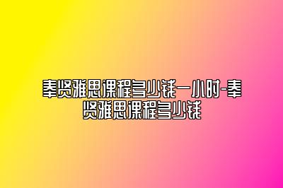 奉贤雅思课程多少钱一小时-奉贤雅思课程多少钱