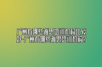 广州有哪些雅思培训机构比较好-广州有哪些雅思培训机构？