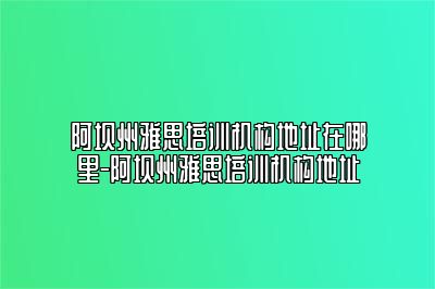 阿坝州雅思培训机构地址在哪里-阿坝州雅思培训机构地址