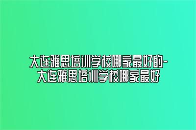 大连雅思培训学校哪家最好的-大连雅思培训学校哪家最好