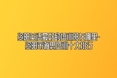 资阳英语最好的培训班在哪里-资阳市雅思培训十大排行