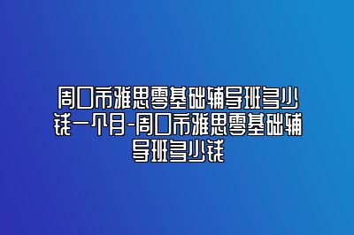 周口市雅思零基础辅导班多少钱一个月-周口市雅思零基础辅导班多少钱