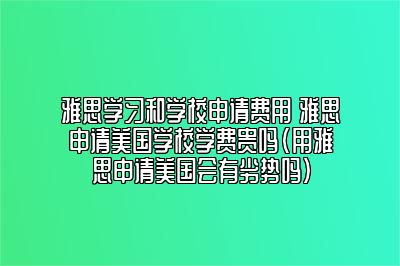 雅思学习和学校申请费用 雅思申请美国学校学费贵吗(用雅思申请美国会有劣势吗)