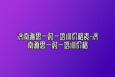 济南雅思一对一培训价格表-济南雅思一对一培训价格