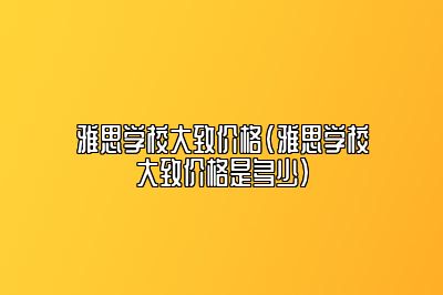 雅思学校大致价格(雅思学校大致价格是多少)