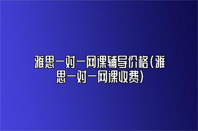 雅思一对一网课辅导价格(雅思一对一网课收费)