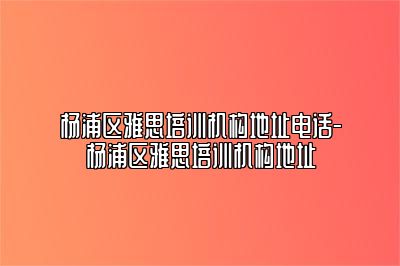 杨浦区雅思培训机构地址电话-杨浦区雅思培训机构地址