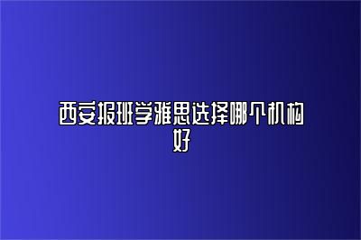 西安报班学雅思选择哪个机构好