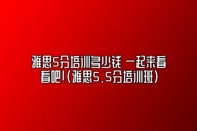 雅思5分培训多少钱 一起来看看吧！(雅思5.5分培训班)