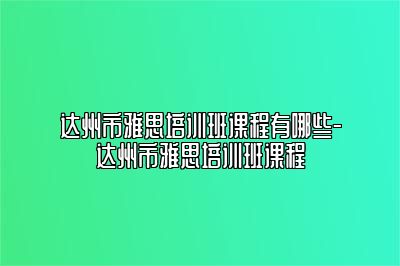 达州市雅思培训班课程有哪些-达州市雅思培训班课程