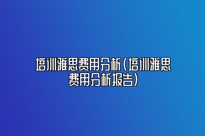 培训雅思费用分析(培训雅思费用分析报告)