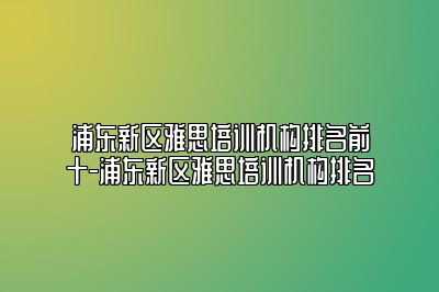 浦东新区雅思培训机构排名前十-浦东新区雅思培训机构排名