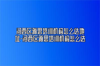 河西区雅思培训机构怎么选地址-河西区雅思培训机构怎么选