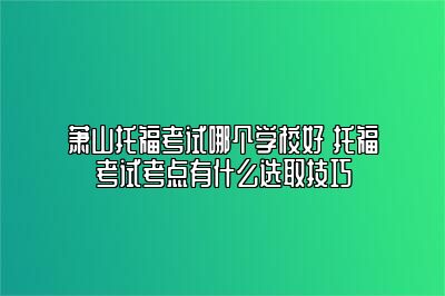 萧山托福考试哪个学校好 托福考试考点有什么选取技巧