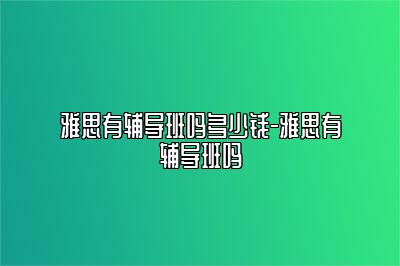 雅思有辅导班吗多少钱-雅思有辅导班吗