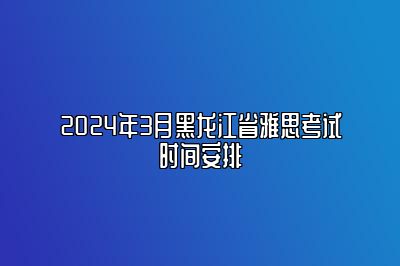 2024年3月黑龙江省雅思考试时间安排