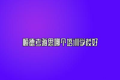 顺德考雅思哪个培训学校好
