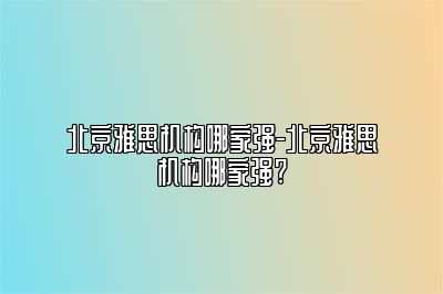 北京雅思机构哪家强-北京雅思机构哪家强?